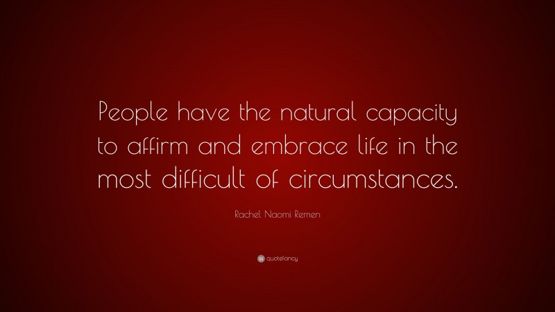 Rachel Naomi Remen Quote: “People have the natural capacity to affirm and embrace life in the most difficult of circumstances.”