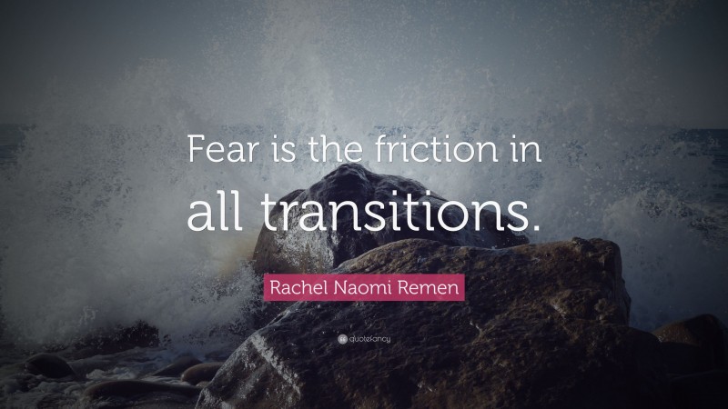 Rachel Naomi Remen Quote: “Fear is the friction in all transitions.”