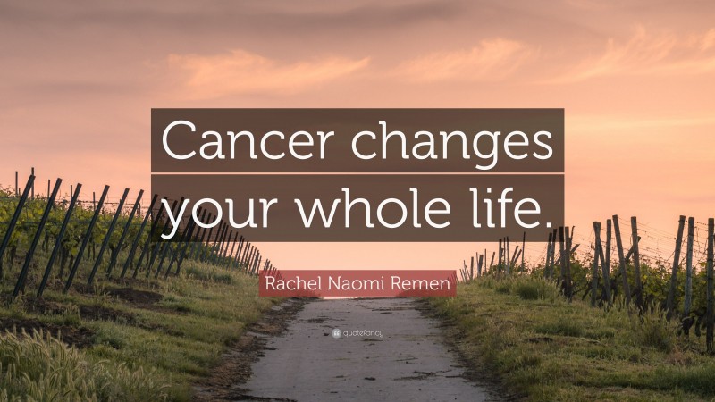 Rachel Naomi Remen Quote: “Cancer changes your whole life.”
