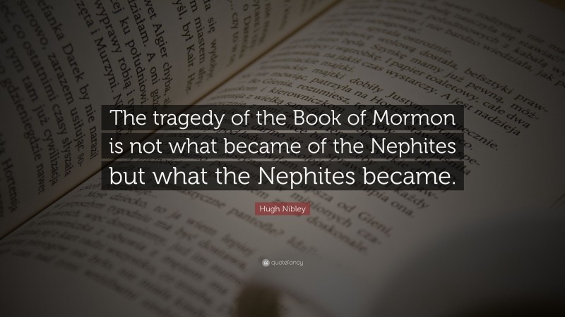 Hugh Nibley Quote: “The tragedy of the Book of Mormon is not what became of the Nephites but what the Nephites became.”