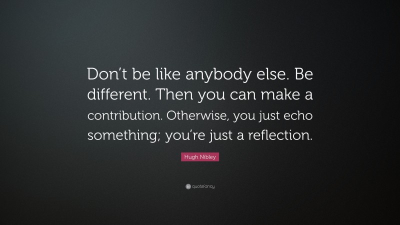 Hugh Nibley Quote: “Don’t be like anybody else. Be different. Then you can make a contribution. Otherwise, you just echo something; you’re just a reflection.”