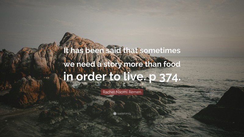 Rachel Naomi Remen Quote: “It has been said that sometimes we need a story more than food in order to live. p 374.”
