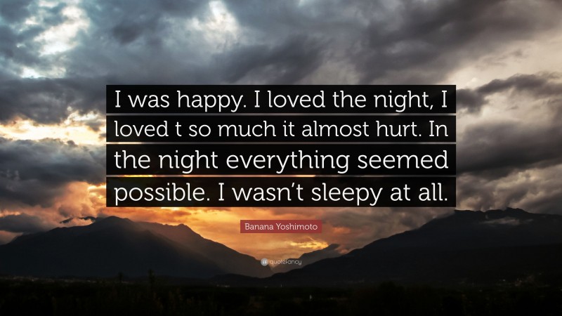 Banana Yoshimoto Quote: “I was happy. I loved the night, I loved t so much it almost hurt. In the night everything seemed possible. I wasn’t sleepy at all.”