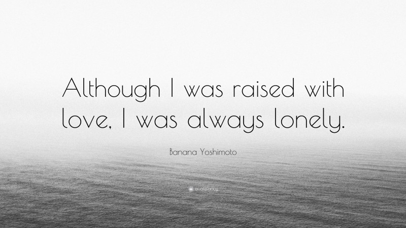 Banana Yoshimoto Quote: “Although I was raised with love, I was always lonely.”