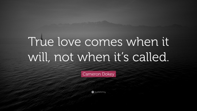 Cameron Dokey Quote: “True love comes when it will, not when it’s called.”