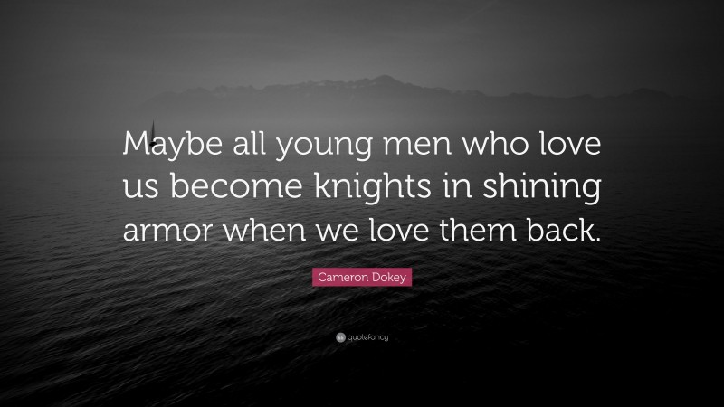 Cameron Dokey Quote: “Maybe all young men who love us become knights in shining armor when we love them back.”
