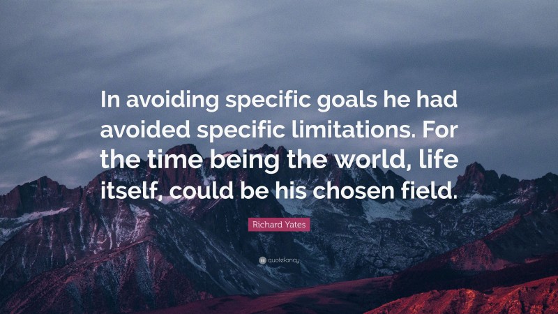 Richard Yates Quote: “In avoiding specific goals he had avoided specific limitations. For the time being the world, life itself, could be his chosen field.”