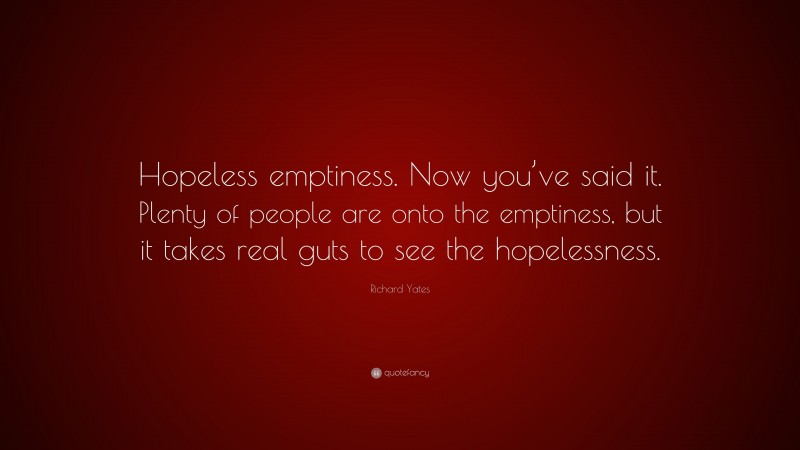 Richard Yates Quote: “Hopeless emptiness. Now you’ve said it. Plenty of people are onto the emptiness, but it takes real guts to see the hopelessness.”