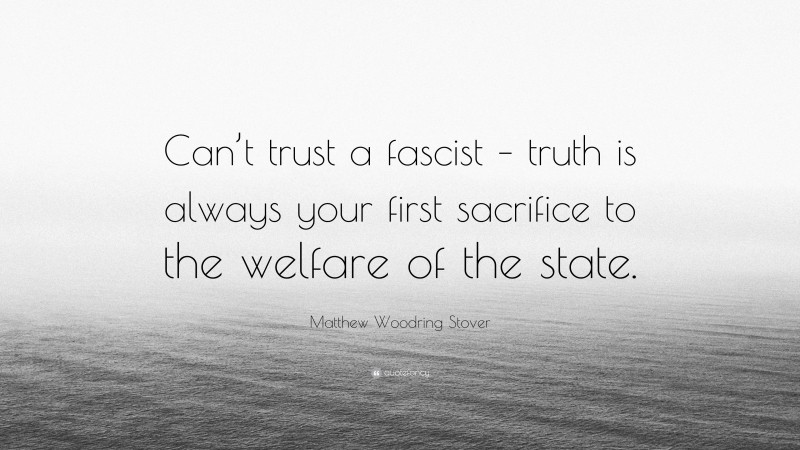Matthew Woodring Stover Quote: “Can’t trust a fascist – truth is always your first sacrifice to the welfare of the state.”