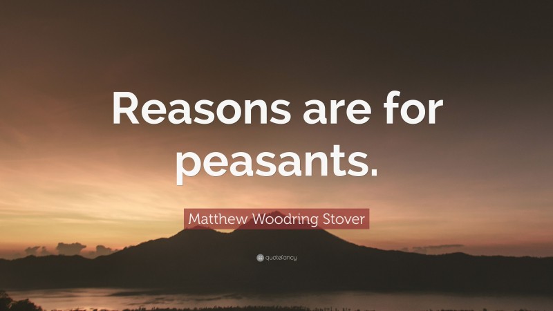 Matthew Woodring Stover Quote: “Reasons are for peasants.”
