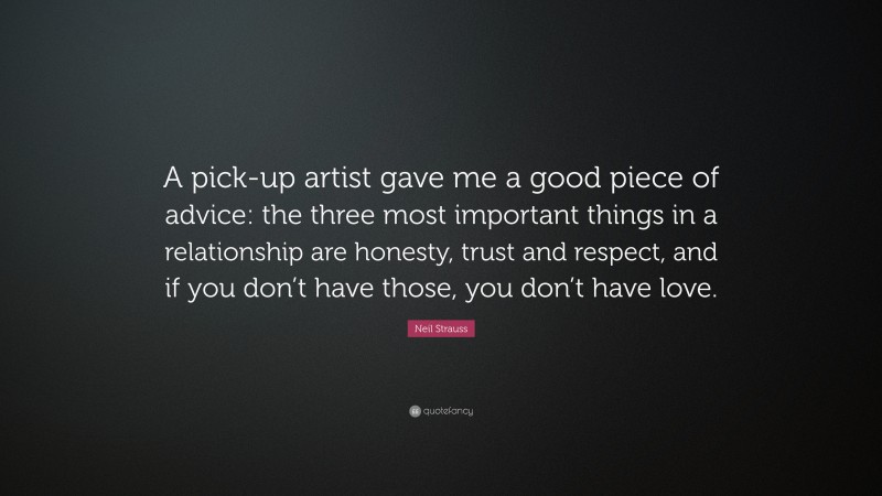 Neil Strauss Quote: “A pick-up artist gave me a good piece of advice: the three most important things in a relationship are honesty, trust and respect, and if you don’t have those, you don’t have love.”