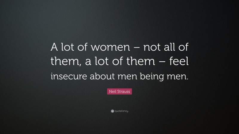 Neil Strauss Quote: “A lot of women – not all of them, a lot of them – feel insecure about men being men.”