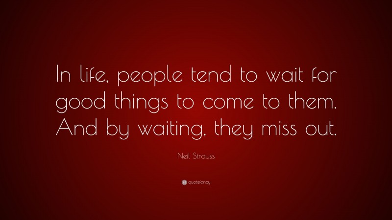 Neil Strauss Quote: “In life, people tend to wait for good things to come to them. And by waiting, they miss out.”