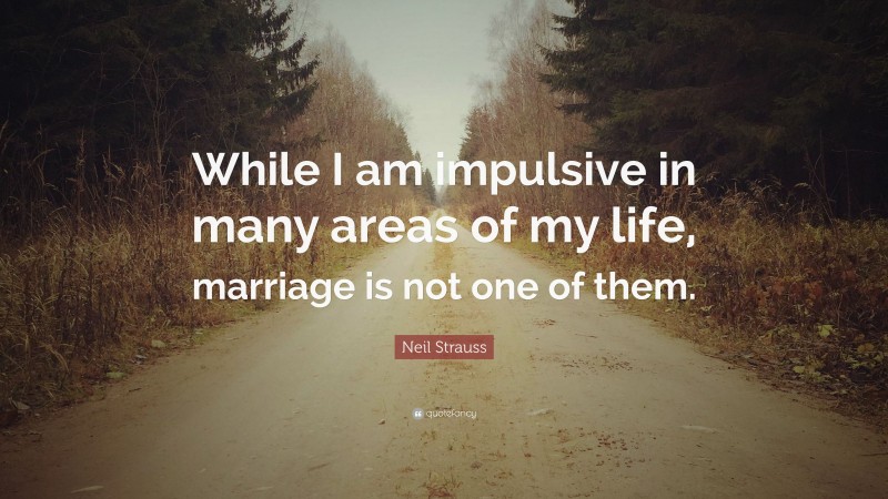 Neil Strauss Quote: “While I am impulsive in many areas of my life, marriage is not one of them.”