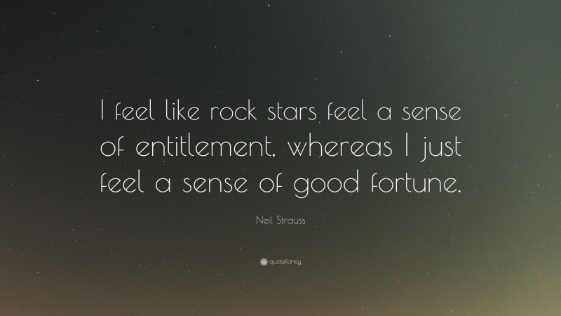 Neil Strauss Quote: “I feel like rock stars feel a sense of entitlement, whereas I just feel a sense of good fortune.”
