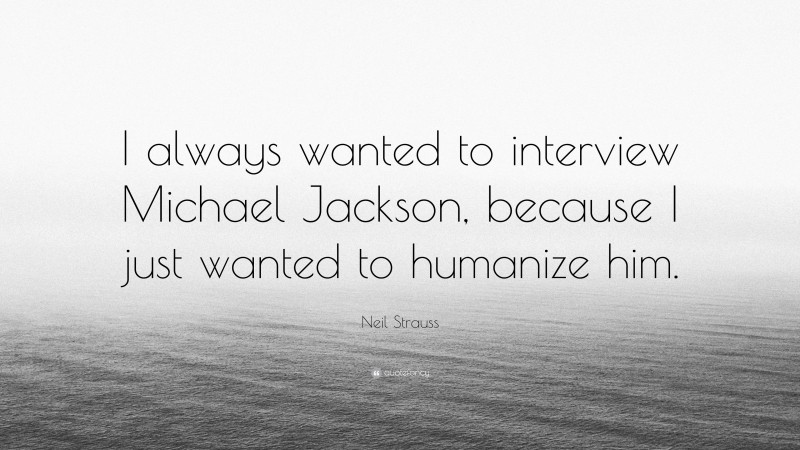 Neil Strauss Quote: “I always wanted to interview Michael Jackson, because I just wanted to humanize him.”