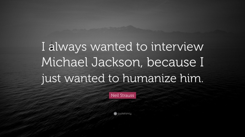 Neil Strauss Quote: “I always wanted to interview Michael Jackson, because I just wanted to humanize him.”