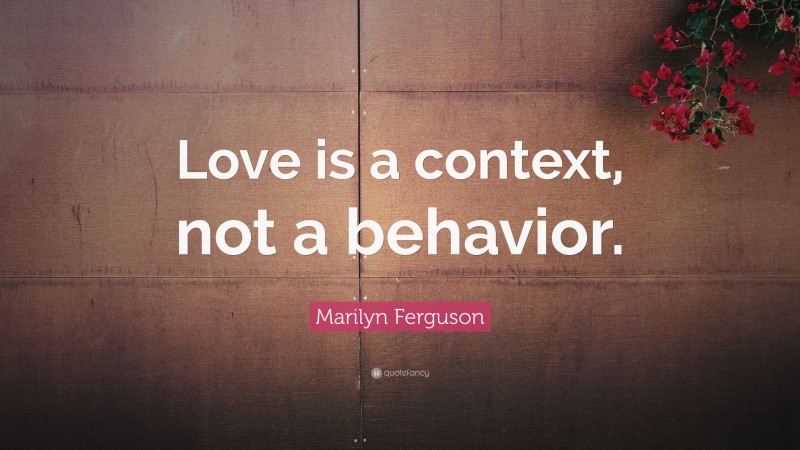 Marilyn Ferguson Quote: “Love is a context, not a behavior.”