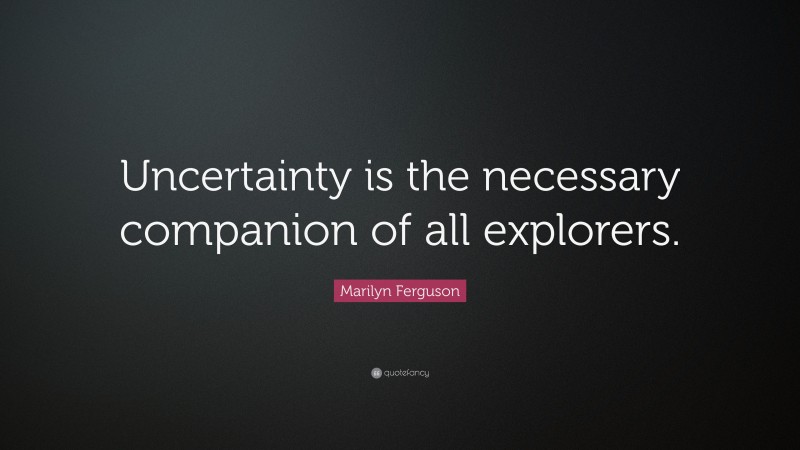 Marilyn Ferguson Quote: “Uncertainty is the necessary companion of all explorers.”