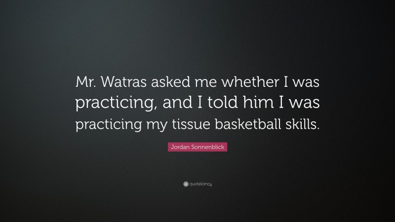 Jordan Sonnenblick Quote: “Mr. Watras asked me whether I was practicing, and I told him I was practicing my tissue basketball skills.”