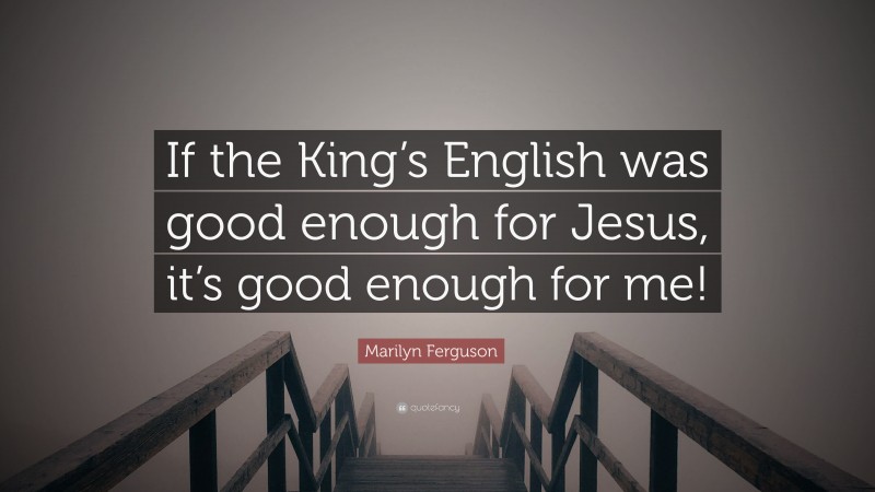 Marilyn Ferguson Quote: “If the King’s English was good enough for Jesus, it’s good enough for me!”
