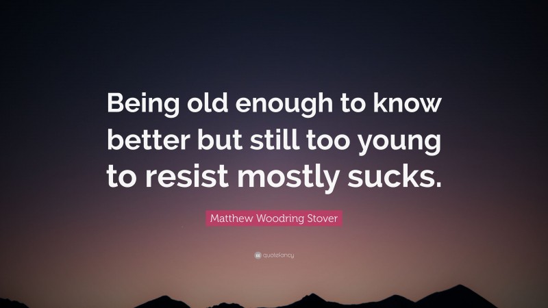 Matthew Woodring Stover Quote: “Being old enough to know better but still too young to resist mostly sucks.”