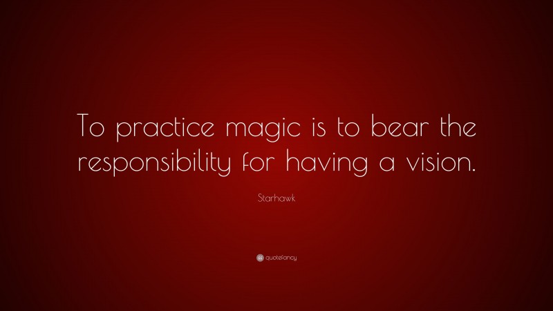 Starhawk Quote: “To practice magic is to bear the responsibility for having a vision.”