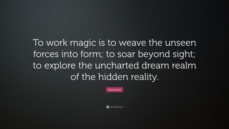 Starhawk Quote: “To work magic is to weave the unseen forces into form; to soar beyond sight; to explore the uncharted dream realm of the hidden reality.”
