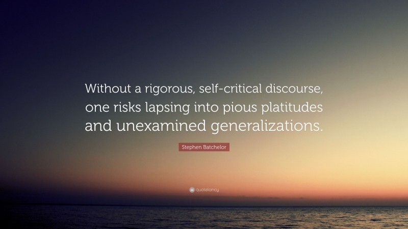 Stephen Batchelor Quote: “Without a rigorous, self-critical discourse, one risks lapsing into pious platitudes and unexamined generalizations.”