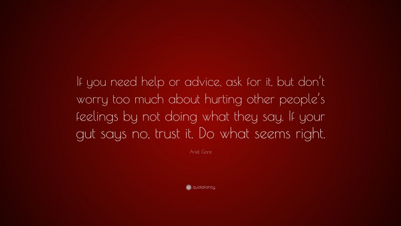 Ariel Gore Quote: “If you need help or advice, ask for it, but don’t worry too much about hurting other people’s feelings by not doing what they say. If your gut says no, trust it. Do what seems right.”