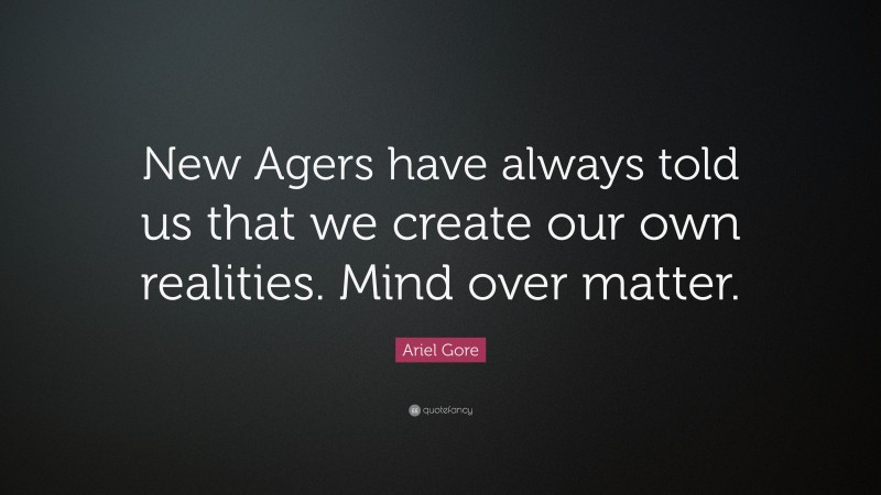 Ariel Gore Quote: “New Agers have always told us that we create our own realities. Mind over matter.”