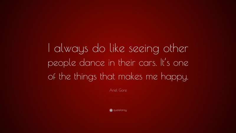 Ariel Gore Quote: “I always do like seeing other people dance in their cars. It’s one of the things that makes me happy.”