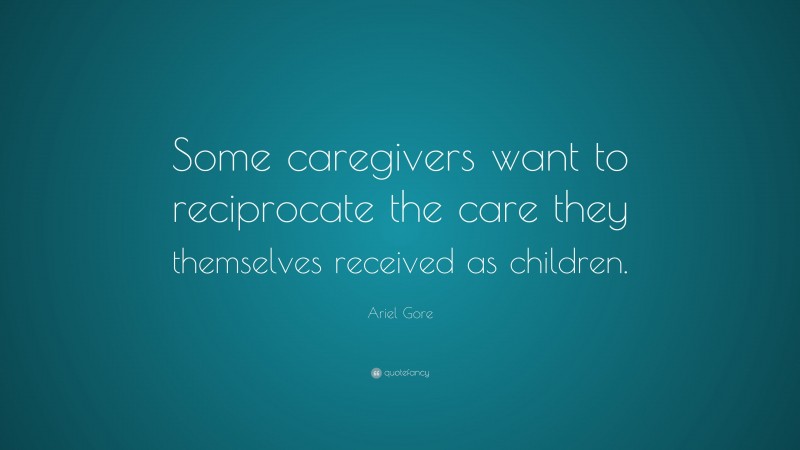 Ariel Gore Quote: “Some caregivers want to reciprocate the care they themselves received as children.”