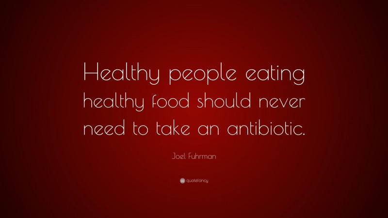 Joel Fuhrman Quote: “Healthy people eating healthy food should never need to take an antibiotic.”