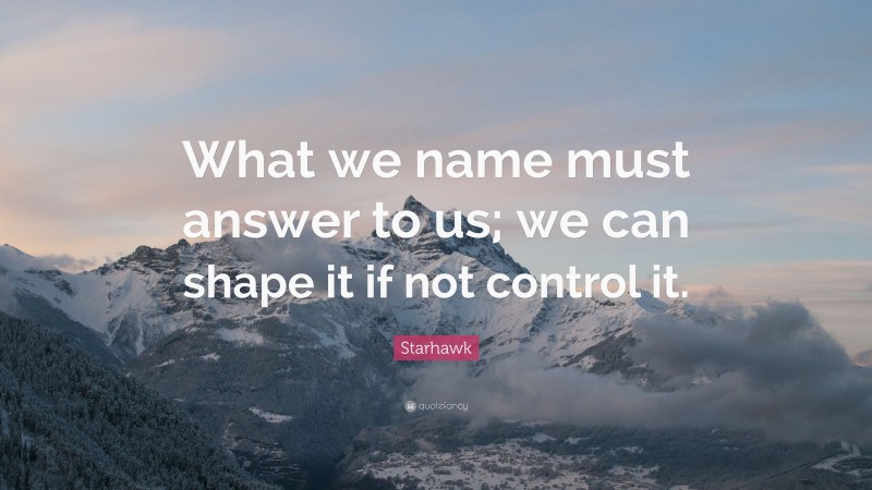 Starhawk Quote: “What we name must answer to us; we can shape it if not control it.”