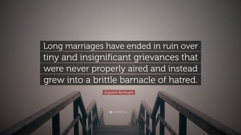 Augusten Burroughs Quote: “Long marriages have ended in ruin over tiny and insignificant grievances that were never properly aired and instead grew into a brittle barnacle of hatred.”