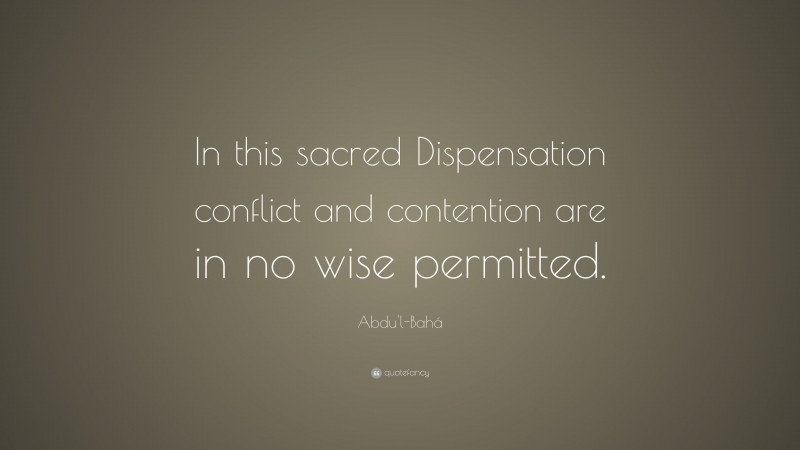 Abdu'l-Bahá Quote: “In this sacred Dispensation conflict and contention are in no wise permitted.”