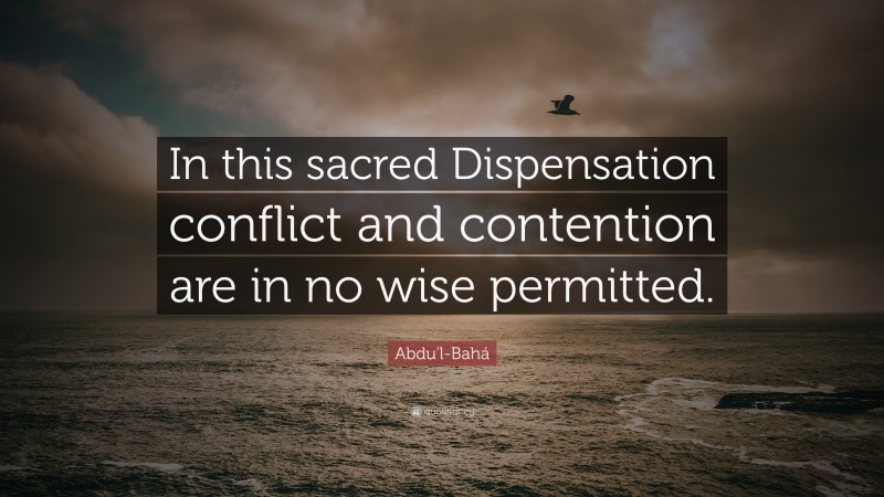 Abdu'l-Bahá Quote: “In this sacred Dispensation conflict and contention are in no wise permitted.”