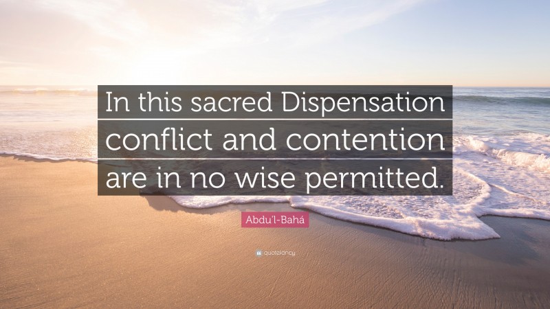 Abdu'l-Bahá Quote: “In this sacred Dispensation conflict and contention are in no wise permitted.”