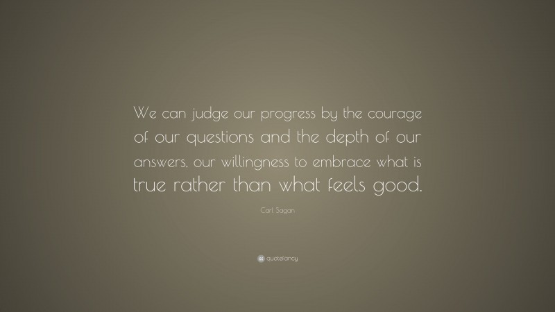 Carl Sagan Quote: “We can judge our progress by the courage of our questions and the depth of our answers, our willingness to embrace what is true rather than what feels good.”