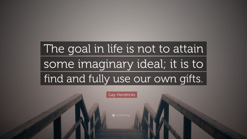 Gay Hendricks Quote: “The goal in life is not to attain some imaginary ideal; it is to find and fully use our own gifts.”