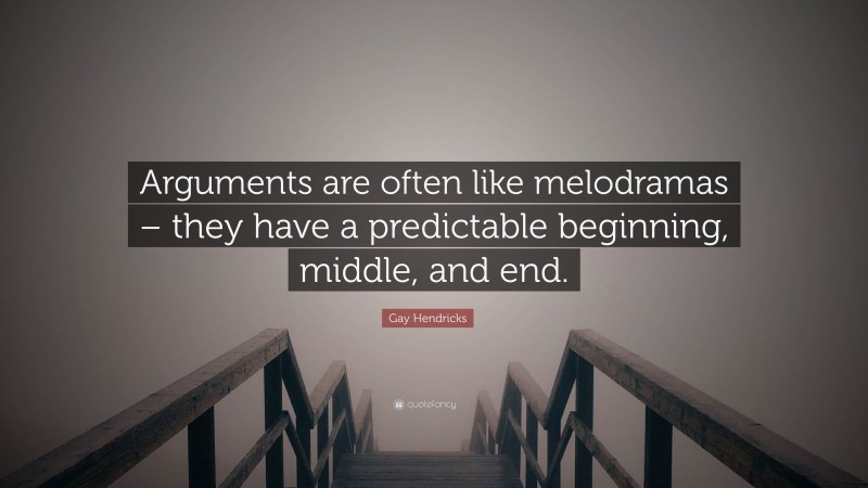 Gay Hendricks Quote: “Arguments are often like melodramas – they have a predictable beginning, middle, and end.”