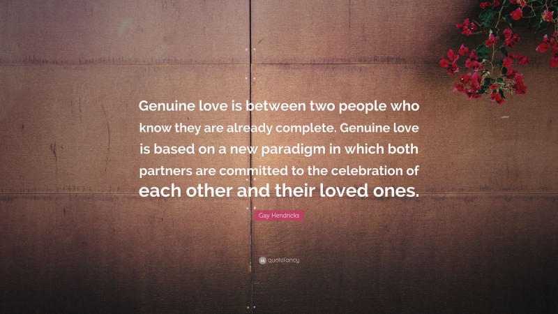 Gay Hendricks Quote: “Genuine love is between two people who know they are already complete. Genuine love is based on a new paradigm in which both partners are committed to the celebration of each other and their loved ones.”