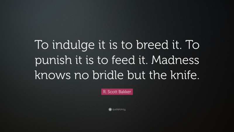 R. Scott Bakker Quote: “To indulge it is to breed it. To punish it is to feed it. Madness knows no bridle but the knife.”