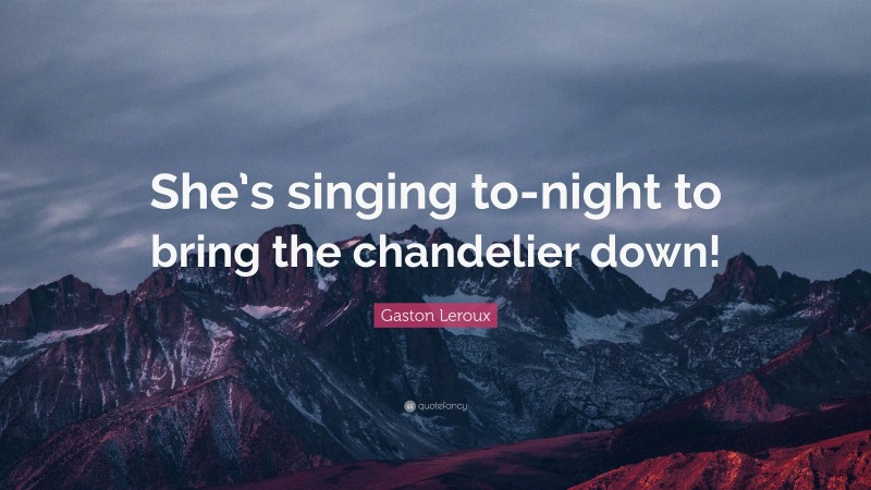 Gaston Leroux Quote: “She’s singing to-night to bring the chandelier down!”