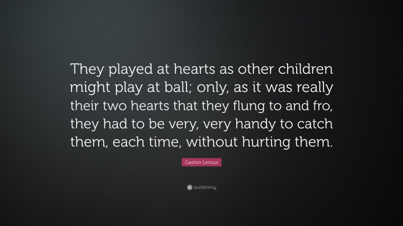 Gaston Leroux Quote: “They played at hearts as other children might play at ball; only, as it was really their two hearts that they flung to and fro, they had to be very, very handy to catch them, each time, without hurting them.”