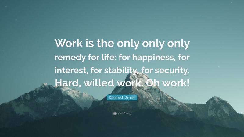 Elizabeth Smart Quote: “Work is the only only only remedy for life: for happiness, for interest, for stability, for security. Hard, willed work. Oh work!”