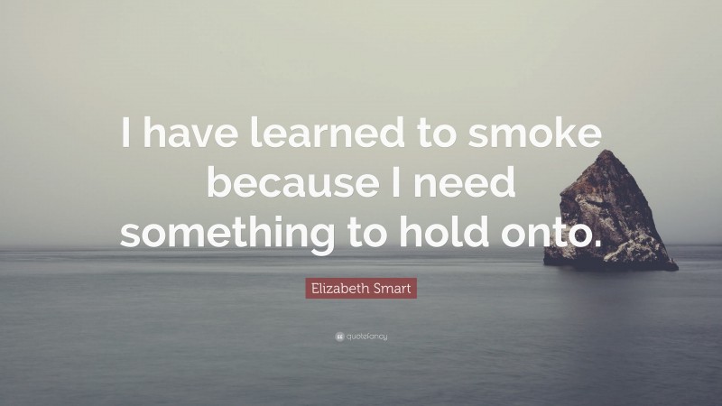 Elizabeth Smart Quote: “I have learned to smoke because I need something to hold onto.”