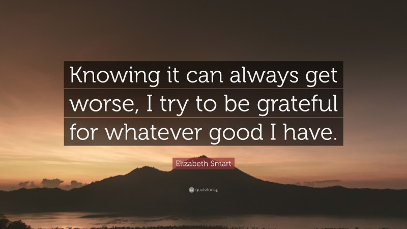 Elizabeth Smart Quote: “Knowing it can always get worse, I try to be grateful for whatever good I have.”