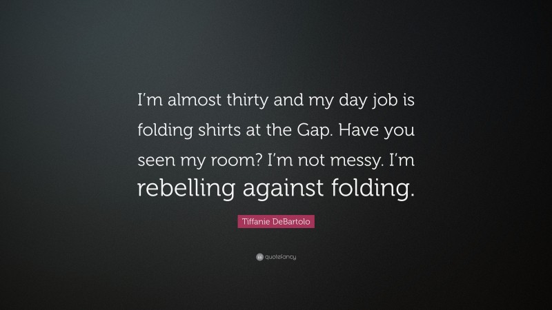 Tiffanie DeBartolo Quote: “I’m almost thirty and my day job is folding shirts at the Gap. Have you seen my room? I’m not messy. I’m rebelling against folding.”